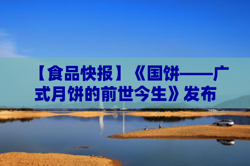 【食品快报】《国饼——广式月饼的前世今生》发布