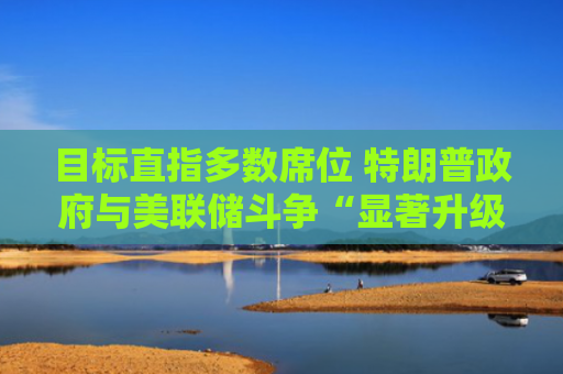 目标直指多数席位 特朗普政府与美联储斗争“显著升级”