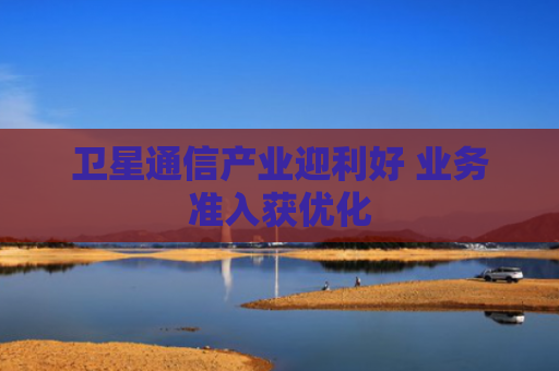 卫星通信产业迎利好 业务准入获优化