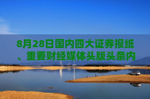 8月28日国内四大证券报纸、重要财经媒体头版头条内容精华摘要