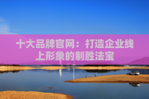 十大品牌官网：打造企业线上形象的制胜法宝
