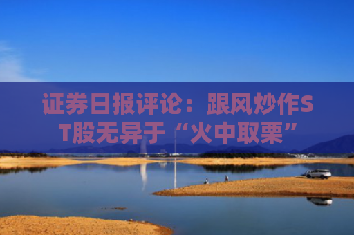 证券日报评论：跟风炒作ST股无异于“火中取栗”