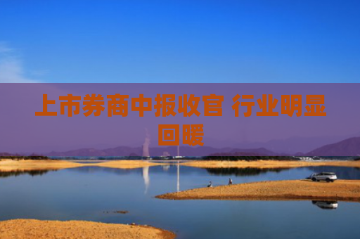 上市券商中报收官 行业明显回暖