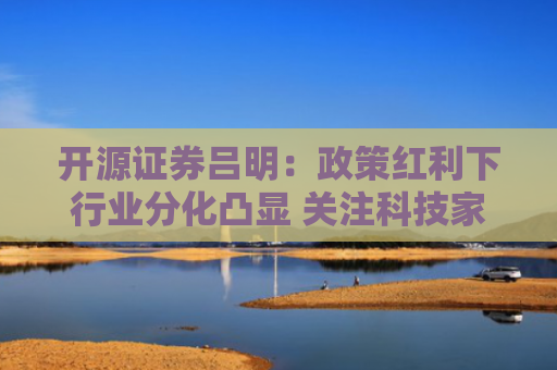 开源证券吕明：政策红利下行业分化凸显 关注科技家电赛道投资机遇