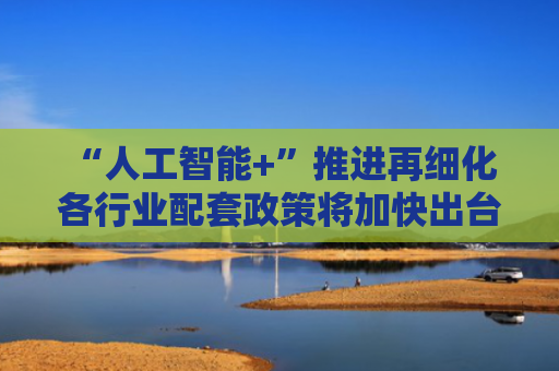 “人工智能+”推进再细化 各行业配套政策将加快出台