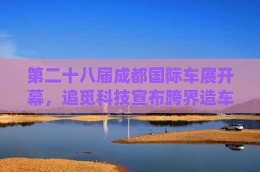 第二十八届成都国际车展开幕，追觅科技宣布跨界造车 | 汽车早参