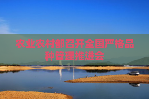 农业农村部召开全国严格品种管理推进会