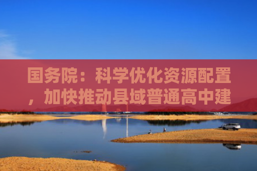 国务院：科学优化资源配置，加快推动县域普通高中建设