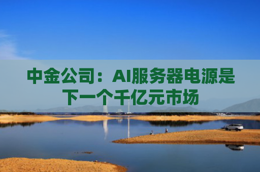 中金公司：AI服务器电源是下一个千亿元市场