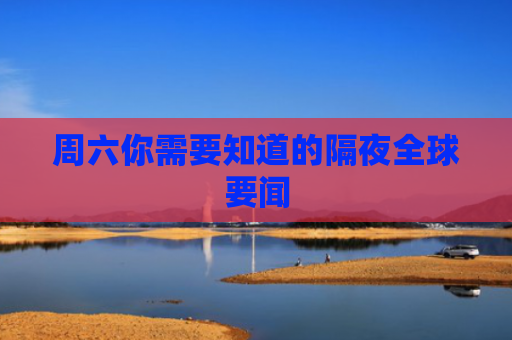 周六你需要知道的隔夜全球要闻
