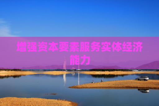 增强资本要素服务实体经济能力