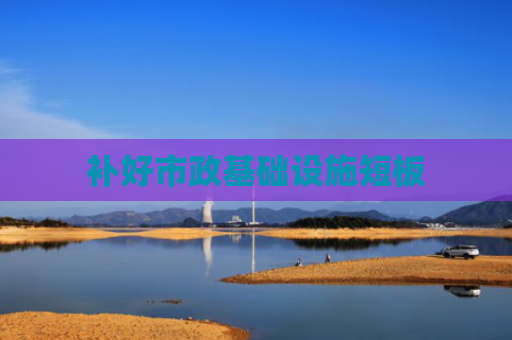 补好市政基础设施短板