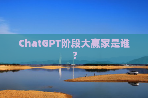 ChatGPT阶段大赢家是谁？