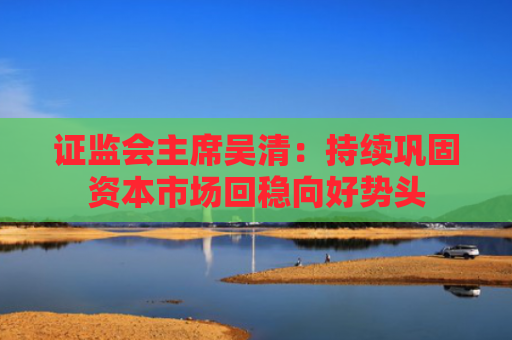 证监会主席吴清：持续巩固资本市场回稳向好势头