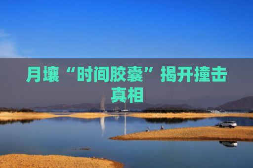 月壤“时间胶囊”揭开撞击真相