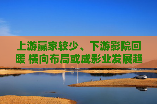 上游赢家较少、下游影院回暖 横向布局或成影业发展趋势