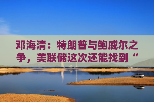 邓海清：特朗普与鲍威尔之争，美联储这次还能找到“灵丹妙药”吗？