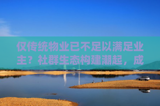 仅传统物业已不足以满足业主？社群生态构建潮起，成房企“第二名片”