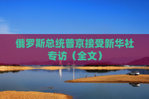 俄罗斯总统普京接受新华社专访（全文）
