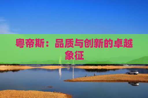 粤帝斯：品质与创新的卓越象征