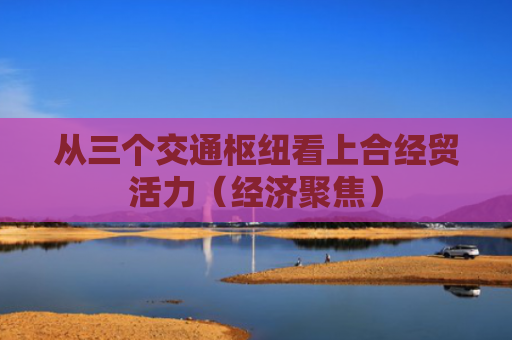 从三个交通枢纽看上合经贸活力（经济聚焦）