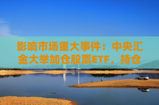 影响市场重大事件：中央汇金大举加仓股票ETF，持仓市值达1.28万亿元；华虹公司购买华力微97.5%股权并募集配套资金，股票复牌