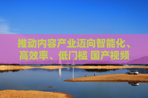 推动内容产业迈向智能化、高效率、低门槛 国产视频大模型应用正深入