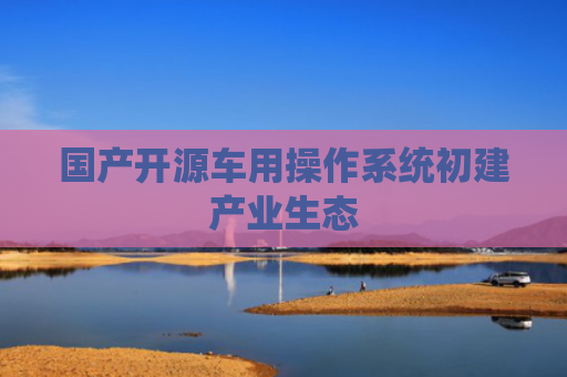 国产开源车用操作系统初建产业生态
