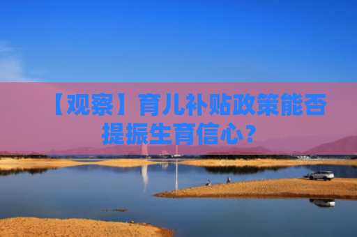 【观察】育儿补贴政策能否提振生育信心？