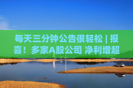 每天三分钟公告很轻松 | 报喜！多家A股公司 净利增超10倍