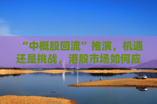 “中概股回流”推演，机遇还是挑战，港股市场如何应对