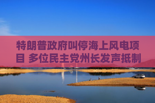 特朗普政府叫停海上风电项目 多位民主党州长发声抵制