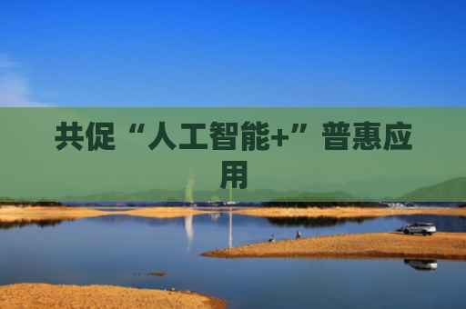 共促“人工智能+”普惠应用