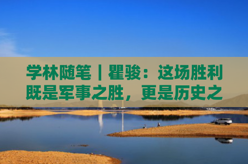 学林随笔｜瞿骏：这场胜利既是军事之胜，更是历史之胜