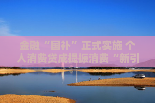 金融“国补”正式实施 个人消费贷成提振消费“新引擎”