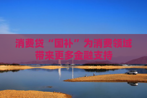 消费贷“国补”为消费领域带来更多金融支持