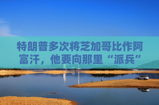 特朗普多次将芝加哥比作阿富汗，他要向那里“派兵”