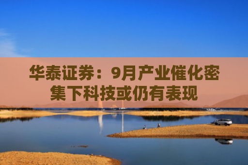 华泰证券：9月产业催化密集下科技或仍有表现
