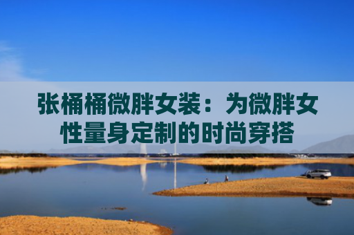 张桶桶微胖女装：为微胖女性量身定制的时尚穿搭