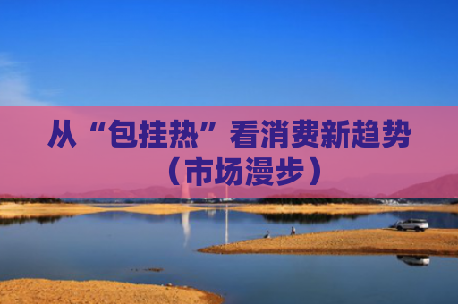 从“包挂热”看消费新趋势（市场漫步）