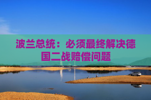 波兰总统：必须最终解决德国二战赔偿问题
