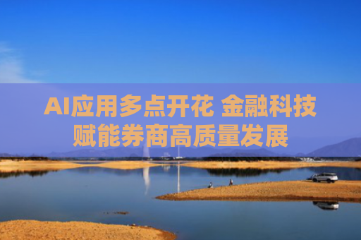 AI应用多点开花 金融科技赋能券商高质量发展