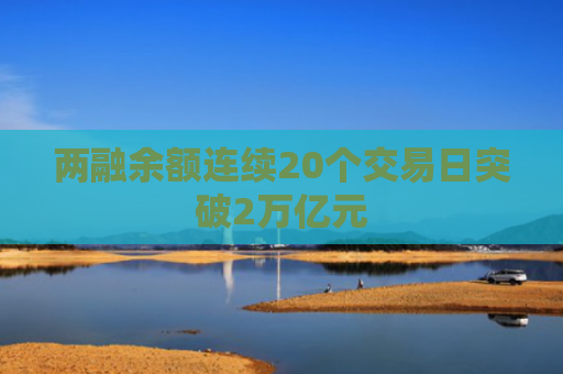 两融余额连续20个交易日突破2万亿元