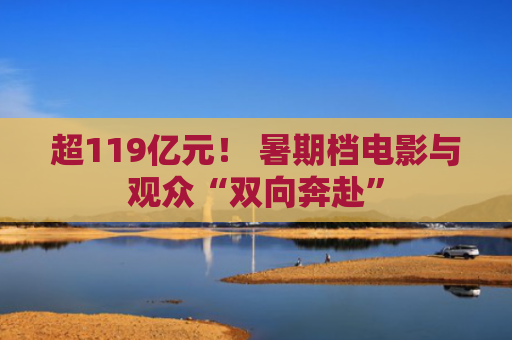 超119亿元！ 暑期档电影与观众“双向奔赴”