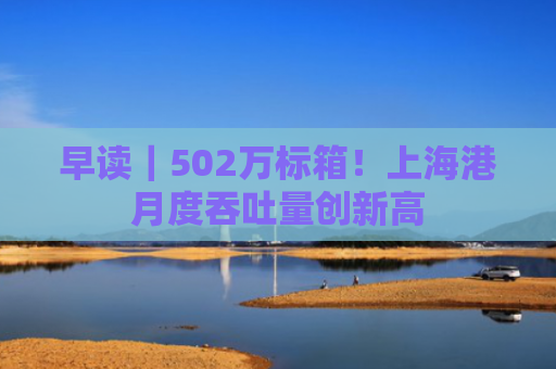 早读｜502万标箱！上海港月度吞吐量创新高