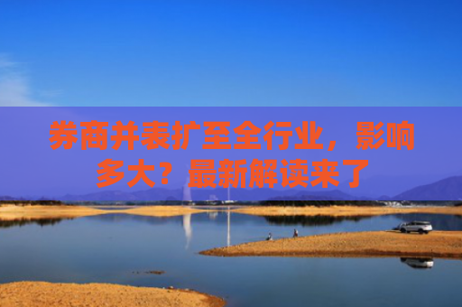 券商并表扩至全行业，影响多大？最新解读来了