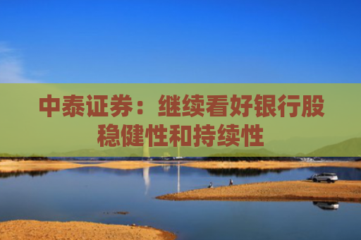 中泰证券：继续看好银行股稳健性和持续性