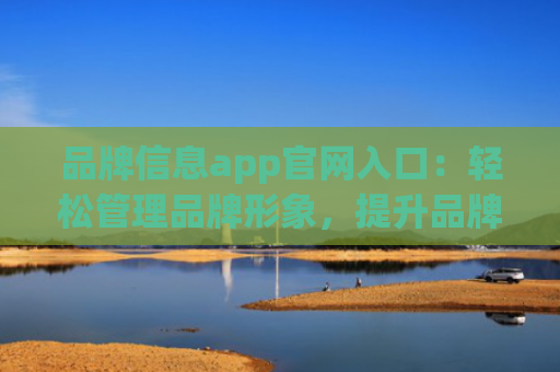 品牌信息app官网入口：轻松管理品牌形象，提升品牌影响力