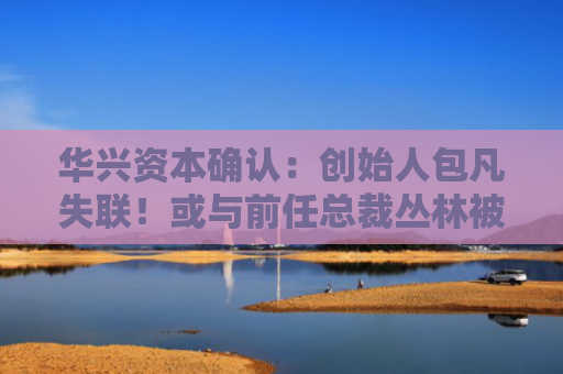 华兴资本确认：创始人包凡失联！或与前任总裁丛林被查有关？