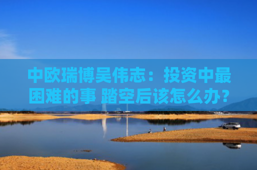 中欧瑞博吴伟志：投资中最困难的事 踏空后该怎么办？